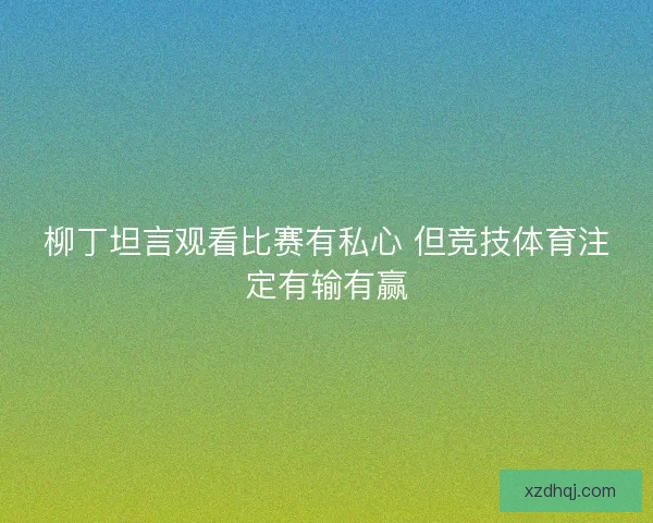 柳丁坦言观看比赛有私心 但竞技体育注定有输有赢