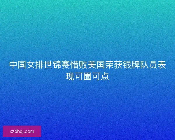 中国女排世锦赛惜败美国荣获银牌队员表现可圈可点
